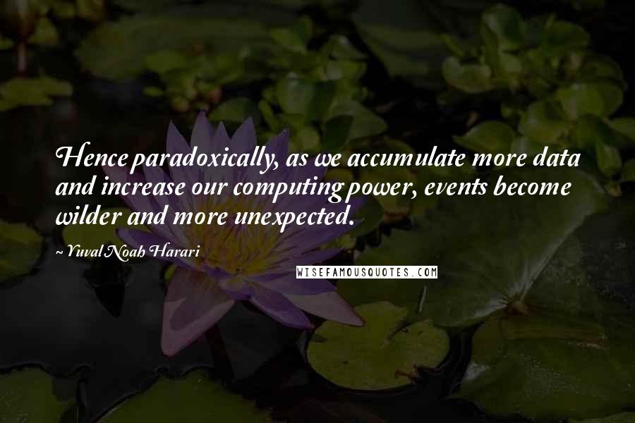 Yuval Noah Harari Quotes: Hence paradoxically, as we accumulate more data and increase our computing power, events become wilder and more unexpected.