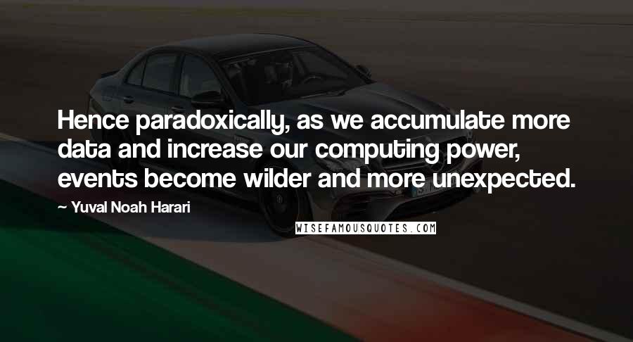 Yuval Noah Harari Quotes: Hence paradoxically, as we accumulate more data and increase our computing power, events become wilder and more unexpected.