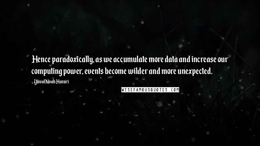 Yuval Noah Harari Quotes: Hence paradoxically, as we accumulate more data and increase our computing power, events become wilder and more unexpected.