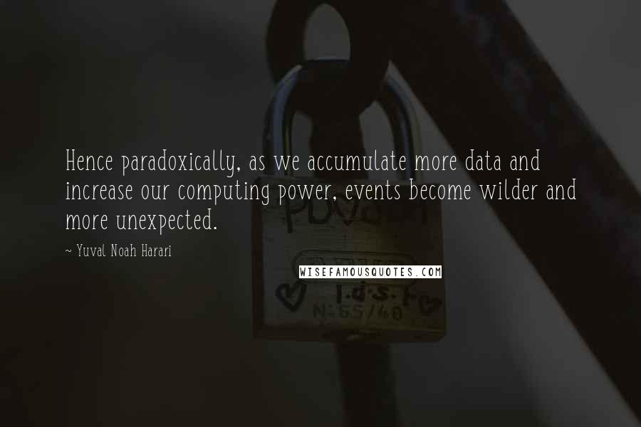 Yuval Noah Harari Quotes: Hence paradoxically, as we accumulate more data and increase our computing power, events become wilder and more unexpected.