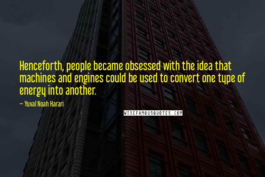 Yuval Noah Harari Quotes: Henceforth, people became obsessed with the idea that machines and engines could be used to convert one type of energy into another.