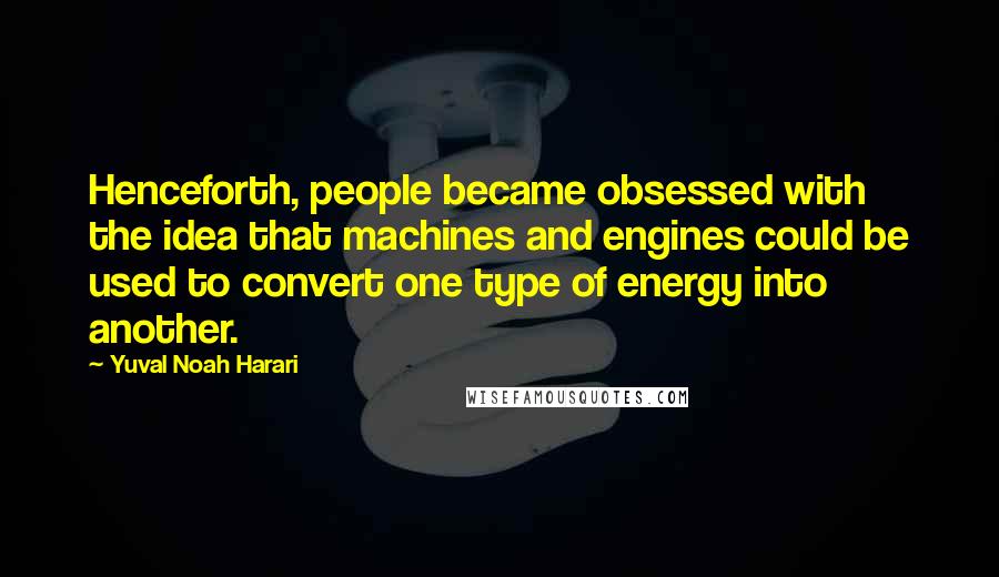 Yuval Noah Harari Quotes: Henceforth, people became obsessed with the idea that machines and engines could be used to convert one type of energy into another.