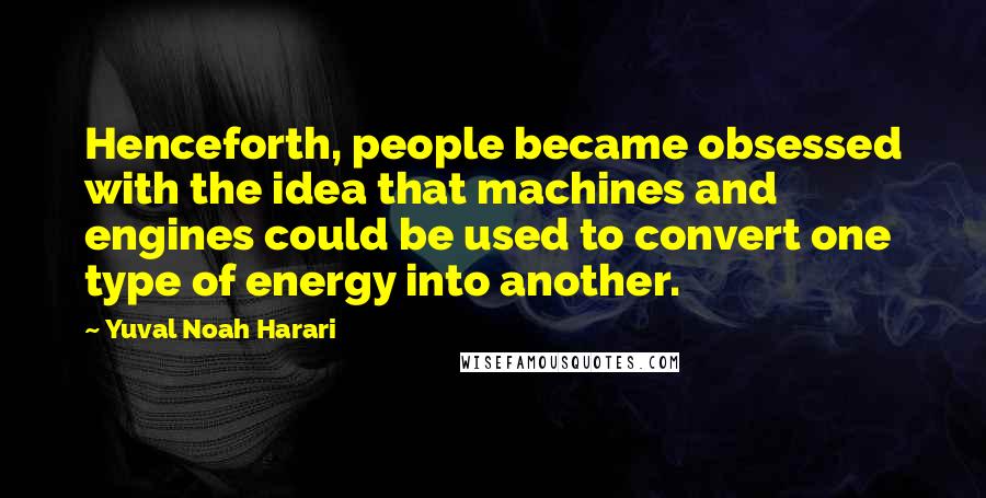 Yuval Noah Harari Quotes: Henceforth, people became obsessed with the idea that machines and engines could be used to convert one type of energy into another.