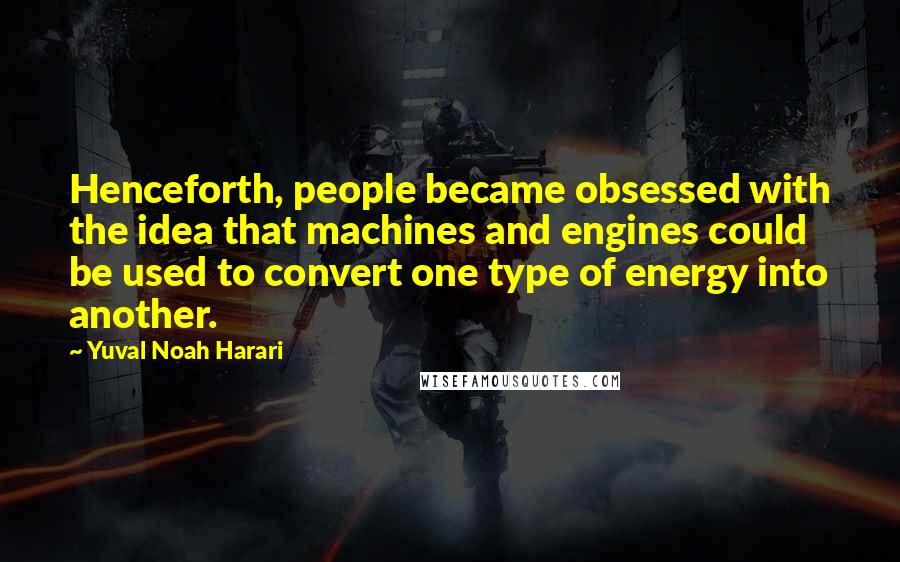 Yuval Noah Harari Quotes: Henceforth, people became obsessed with the idea that machines and engines could be used to convert one type of energy into another.
