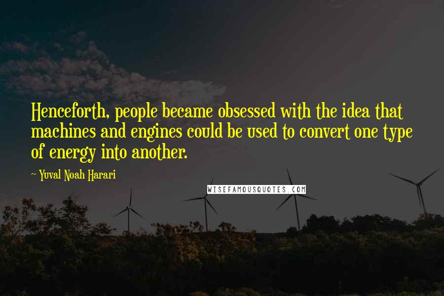 Yuval Noah Harari Quotes: Henceforth, people became obsessed with the idea that machines and engines could be used to convert one type of energy into another.