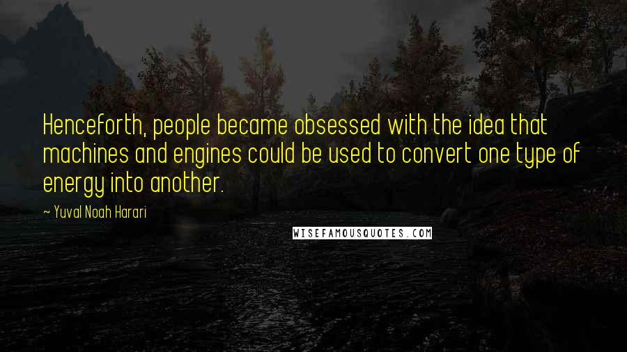 Yuval Noah Harari Quotes: Henceforth, people became obsessed with the idea that machines and engines could be used to convert one type of energy into another.