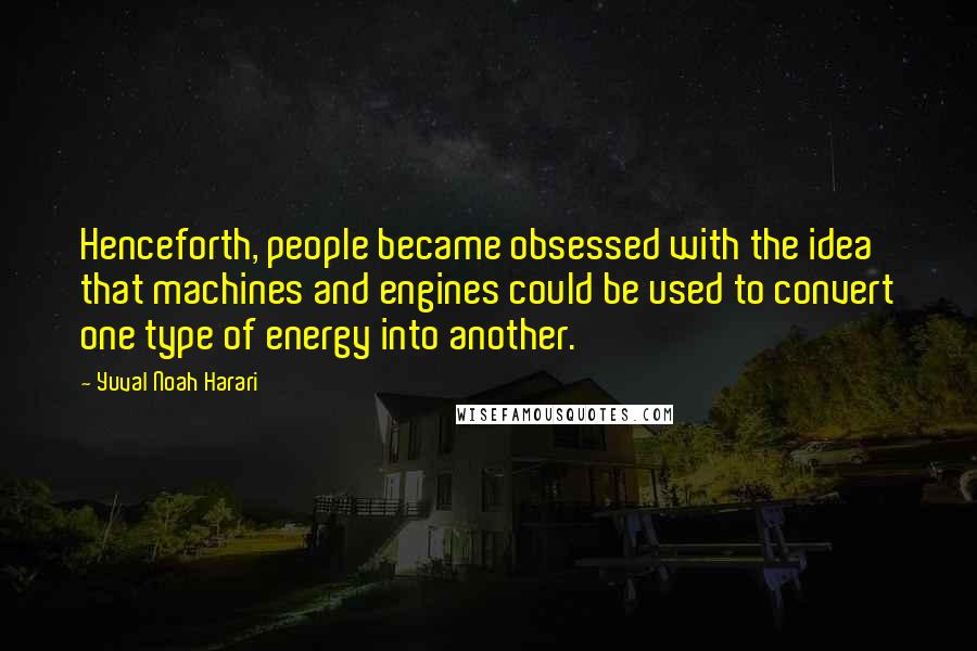 Yuval Noah Harari Quotes: Henceforth, people became obsessed with the idea that machines and engines could be used to convert one type of energy into another.