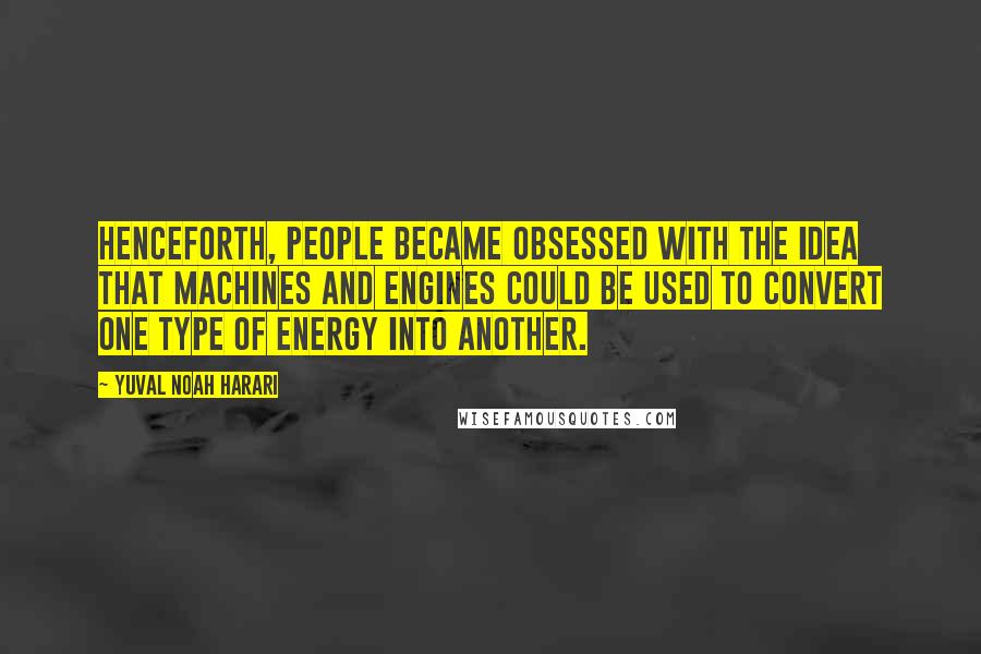 Yuval Noah Harari Quotes: Henceforth, people became obsessed with the idea that machines and engines could be used to convert one type of energy into another.