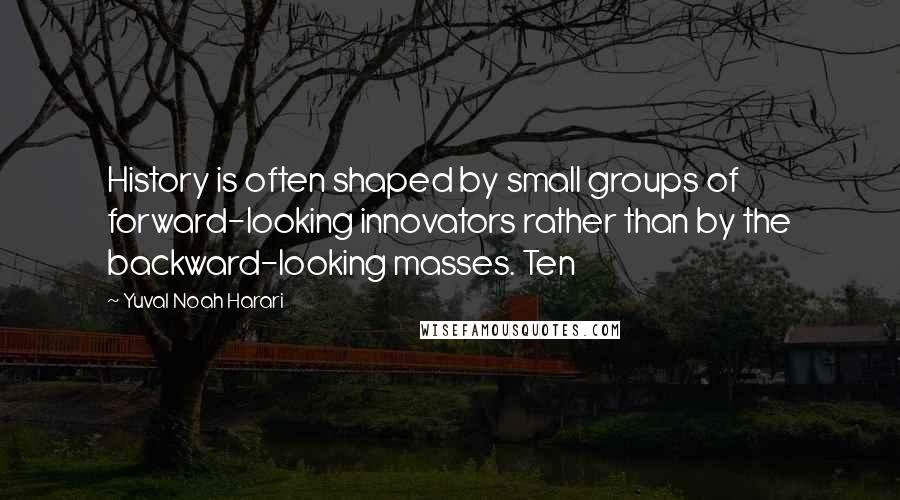 Yuval Noah Harari Quotes: History is often shaped by small groups of forward-looking innovators rather than by the backward-looking masses. Ten