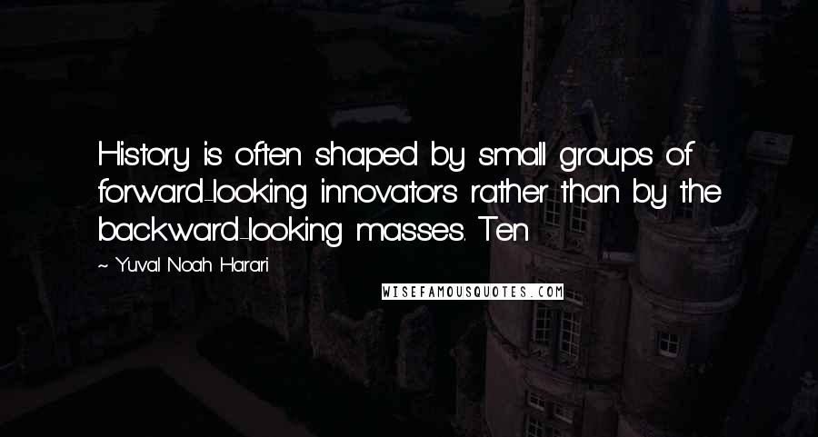 Yuval Noah Harari Quotes: History is often shaped by small groups of forward-looking innovators rather than by the backward-looking masses. Ten