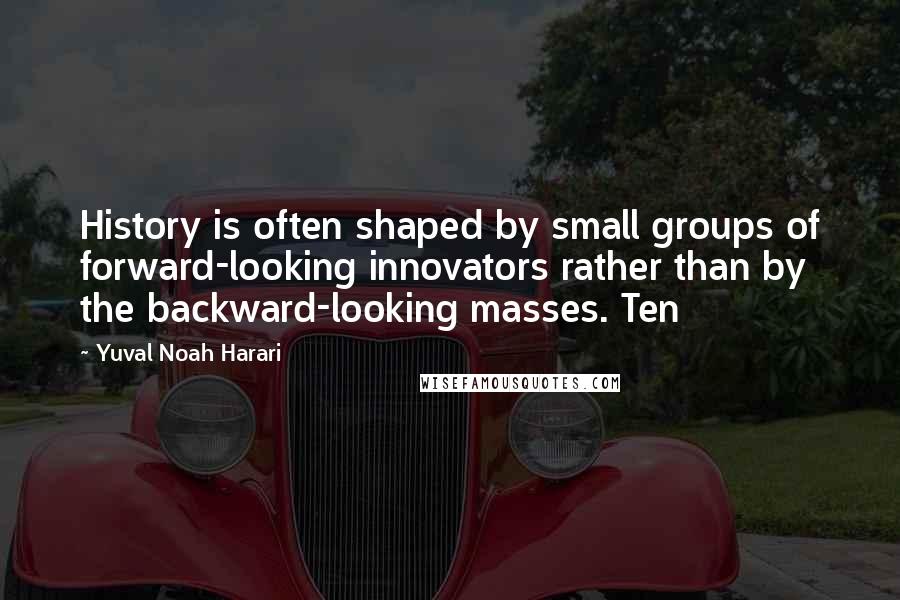 Yuval Noah Harari Quotes: History is often shaped by small groups of forward-looking innovators rather than by the backward-looking masses. Ten