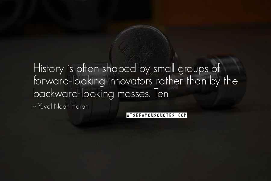 Yuval Noah Harari Quotes: History is often shaped by small groups of forward-looking innovators rather than by the backward-looking masses. Ten