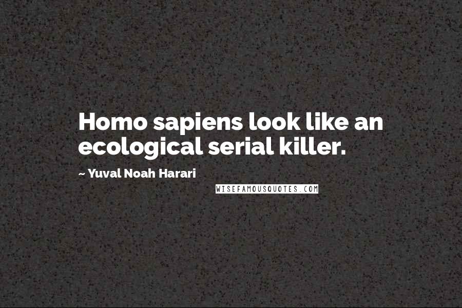 Yuval Noah Harari Quotes: Homo sapiens look like an ecological serial killer.