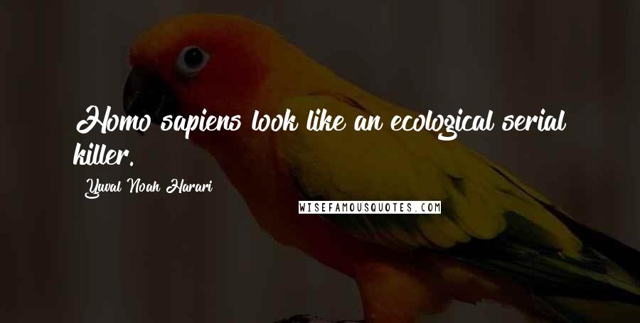 Yuval Noah Harari Quotes: Homo sapiens look like an ecological serial killer.