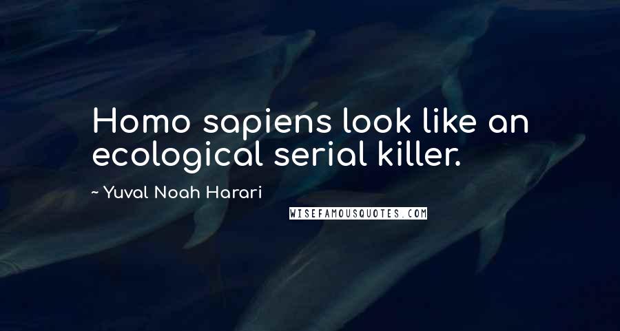 Yuval Noah Harari Quotes: Homo sapiens look like an ecological serial killer.