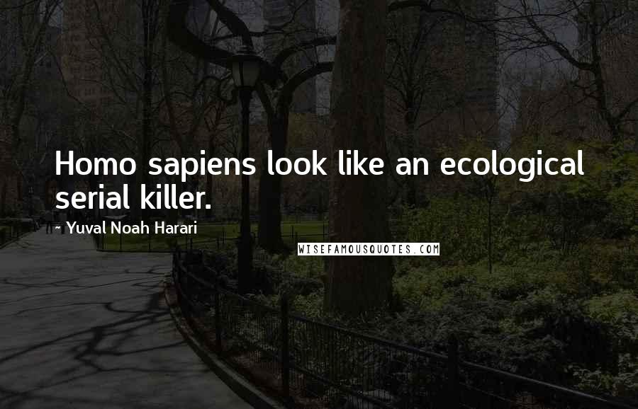 Yuval Noah Harari Quotes: Homo sapiens look like an ecological serial killer.