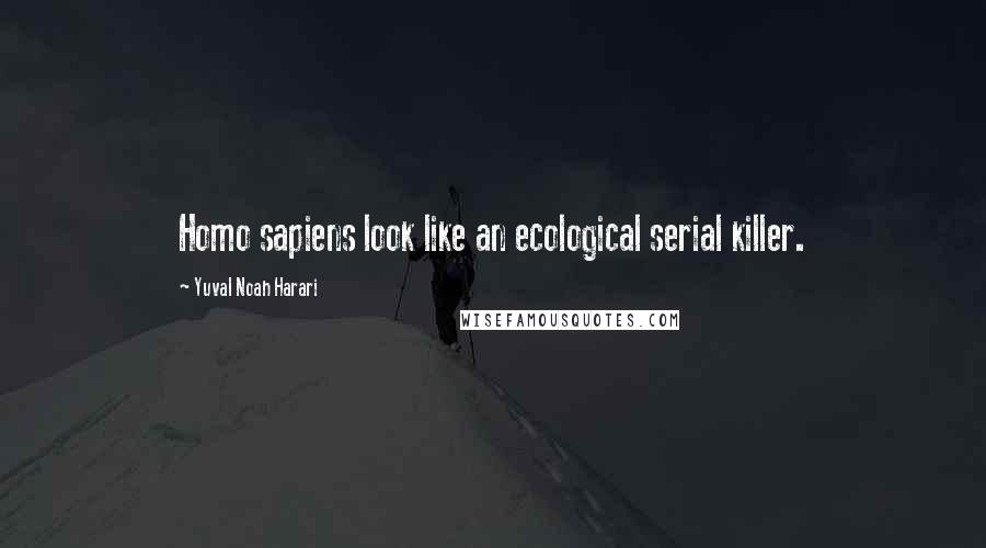 Yuval Noah Harari Quotes: Homo sapiens look like an ecological serial killer.