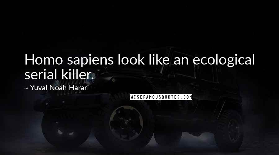 Yuval Noah Harari Quotes: Homo sapiens look like an ecological serial killer.