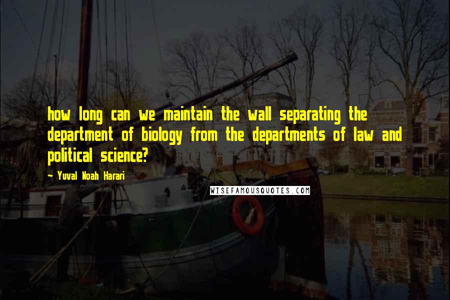 Yuval Noah Harari Quotes: how long can we maintain the wall separating the department of biology from the departments of law and political science?