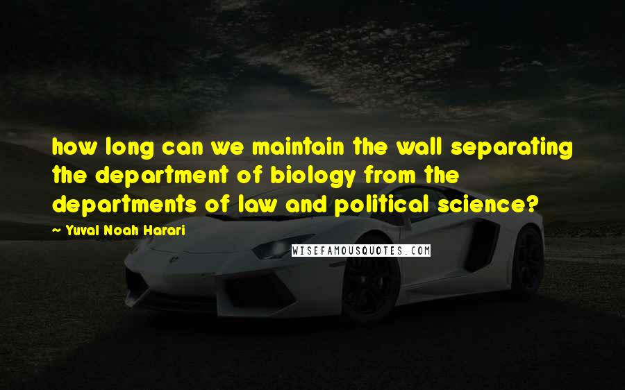 Yuval Noah Harari Quotes: how long can we maintain the wall separating the department of biology from the departments of law and political science?