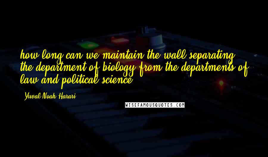 Yuval Noah Harari Quotes: how long can we maintain the wall separating the department of biology from the departments of law and political science?