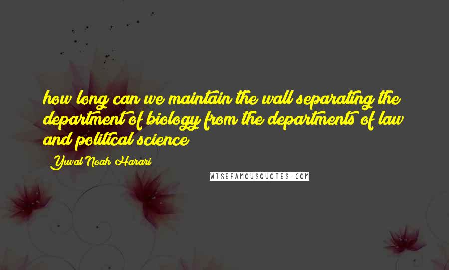 Yuval Noah Harari Quotes: how long can we maintain the wall separating the department of biology from the departments of law and political science?