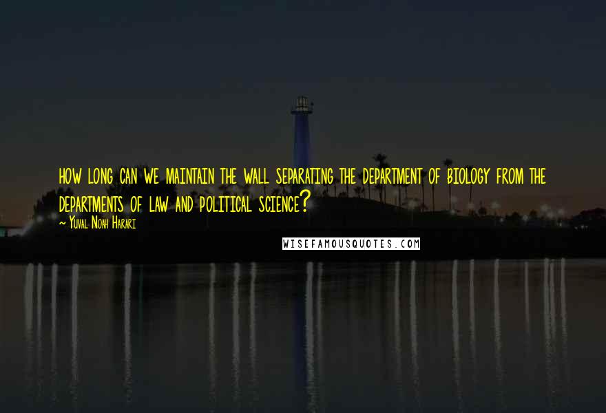 Yuval Noah Harari Quotes: how long can we maintain the wall separating the department of biology from the departments of law and political science?