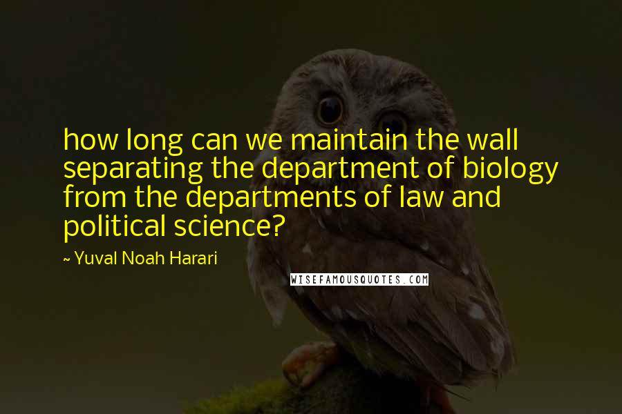 Yuval Noah Harari Quotes: how long can we maintain the wall separating the department of biology from the departments of law and political science?