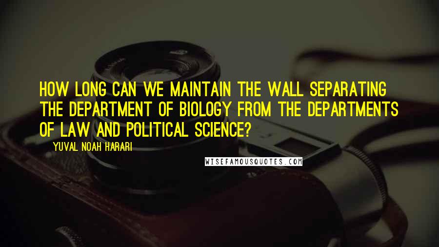 Yuval Noah Harari Quotes: how long can we maintain the wall separating the department of biology from the departments of law and political science?