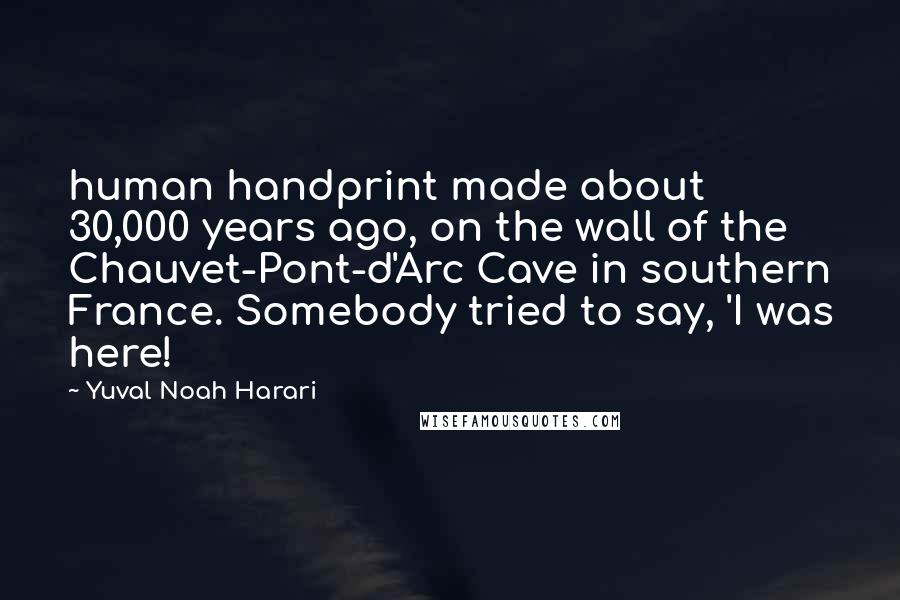 Yuval Noah Harari Quotes: human handprint made about 30,000 years ago, on the wall of the Chauvet-Pont-d'Arc Cave in southern France. Somebody tried to say, 'I was here!