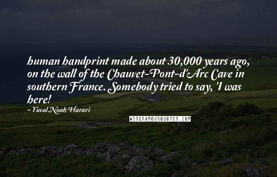 Yuval Noah Harari Quotes: human handprint made about 30,000 years ago, on the wall of the Chauvet-Pont-d'Arc Cave in southern France. Somebody tried to say, 'I was here!