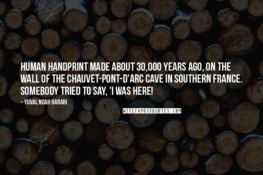 Yuval Noah Harari Quotes: human handprint made about 30,000 years ago, on the wall of the Chauvet-Pont-d'Arc Cave in southern France. Somebody tried to say, 'I was here!