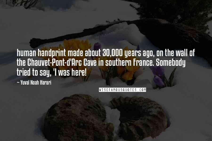 Yuval Noah Harari Quotes: human handprint made about 30,000 years ago, on the wall of the Chauvet-Pont-d'Arc Cave in southern France. Somebody tried to say, 'I was here!