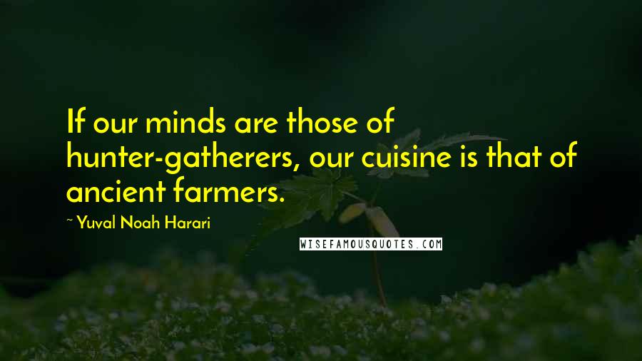 Yuval Noah Harari Quotes: If our minds are those of hunter-gatherers, our cuisine is that of ancient farmers.
