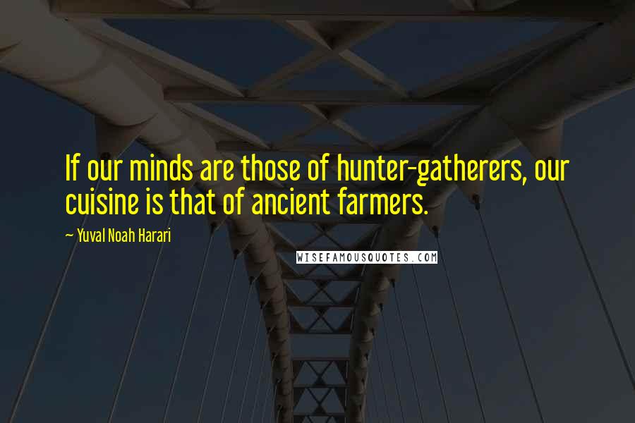 Yuval Noah Harari Quotes: If our minds are those of hunter-gatherers, our cuisine is that of ancient farmers.