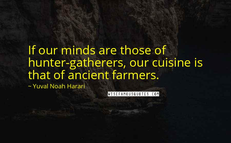 Yuval Noah Harari Quotes: If our minds are those of hunter-gatherers, our cuisine is that of ancient farmers.