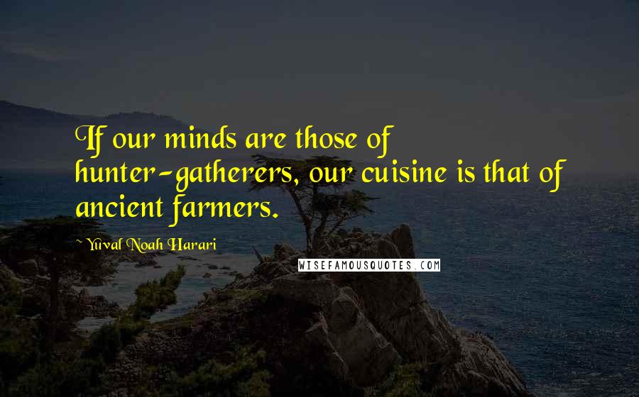 Yuval Noah Harari Quotes: If our minds are those of hunter-gatherers, our cuisine is that of ancient farmers.