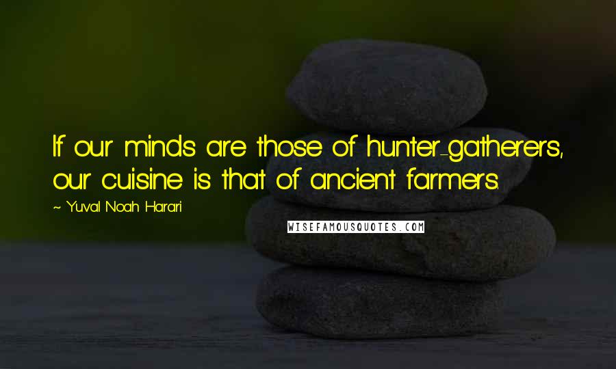 Yuval Noah Harari Quotes: If our minds are those of hunter-gatherers, our cuisine is that of ancient farmers.