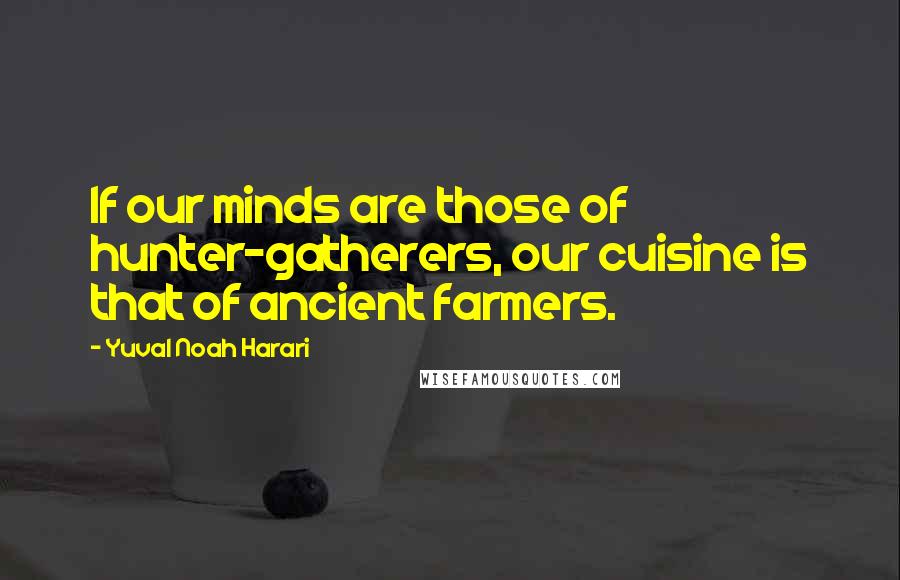 Yuval Noah Harari Quotes: If our minds are those of hunter-gatherers, our cuisine is that of ancient farmers.