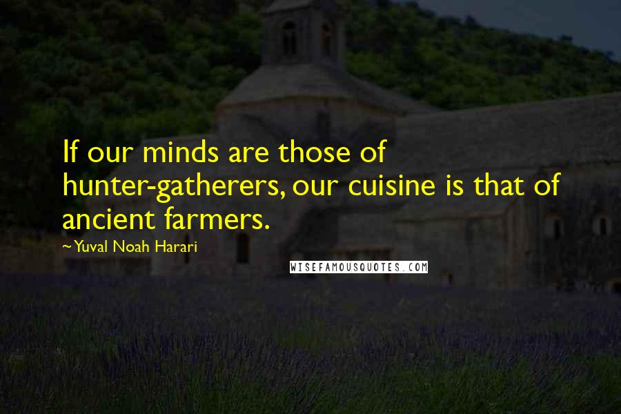 Yuval Noah Harari Quotes: If our minds are those of hunter-gatherers, our cuisine is that of ancient farmers.