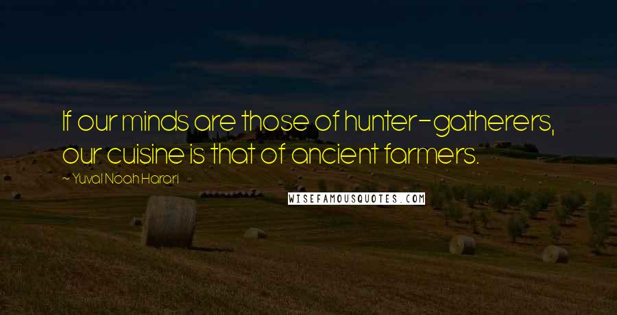 Yuval Noah Harari Quotes: If our minds are those of hunter-gatherers, our cuisine is that of ancient farmers.