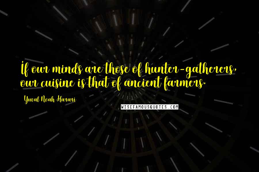 Yuval Noah Harari Quotes: If our minds are those of hunter-gatherers, our cuisine is that of ancient farmers.