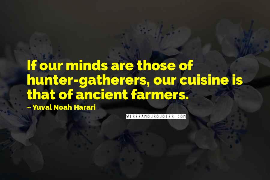 Yuval Noah Harari Quotes: If our minds are those of hunter-gatherers, our cuisine is that of ancient farmers.