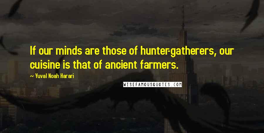 Yuval Noah Harari Quotes: If our minds are those of hunter-gatherers, our cuisine is that of ancient farmers.