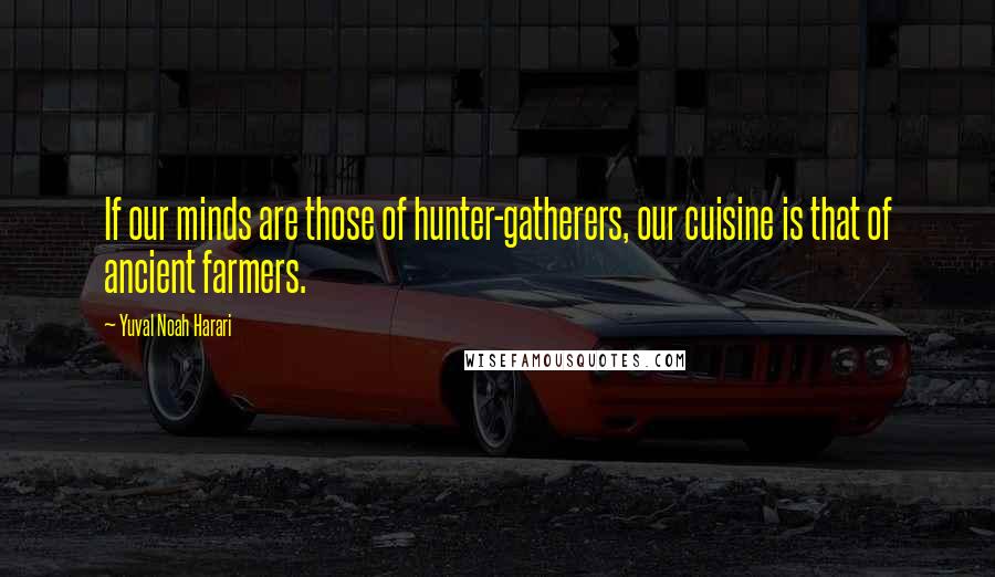 Yuval Noah Harari Quotes: If our minds are those of hunter-gatherers, our cuisine is that of ancient farmers.