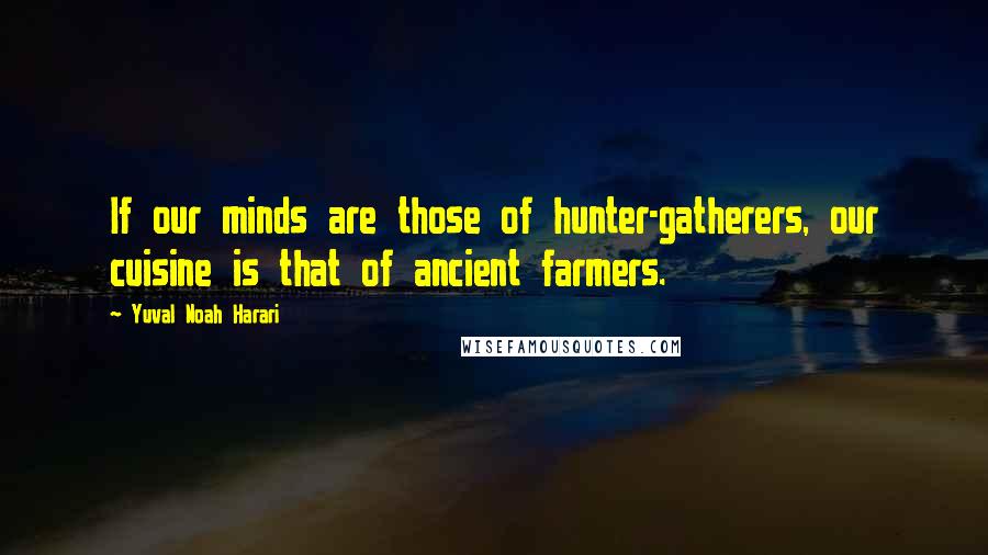 Yuval Noah Harari Quotes: If our minds are those of hunter-gatherers, our cuisine is that of ancient farmers.
