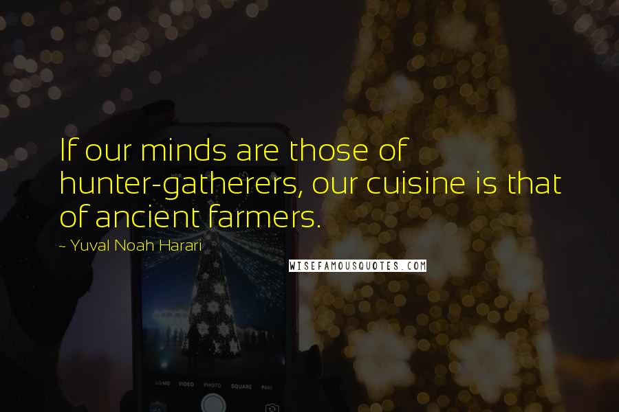 Yuval Noah Harari Quotes: If our minds are those of hunter-gatherers, our cuisine is that of ancient farmers.
