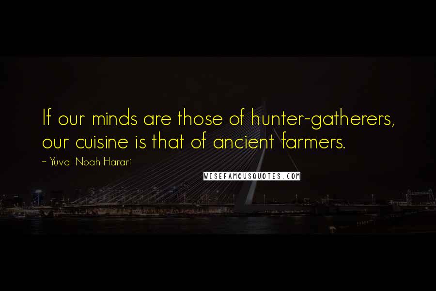 Yuval Noah Harari Quotes: If our minds are those of hunter-gatherers, our cuisine is that of ancient farmers.