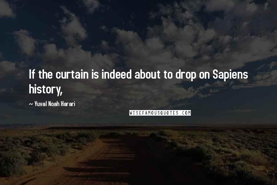 Yuval Noah Harari Quotes: If the curtain is indeed about to drop on Sapiens history,