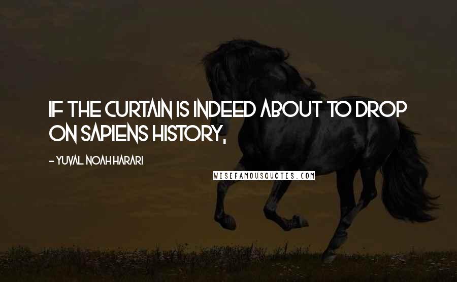 Yuval Noah Harari Quotes: If the curtain is indeed about to drop on Sapiens history,